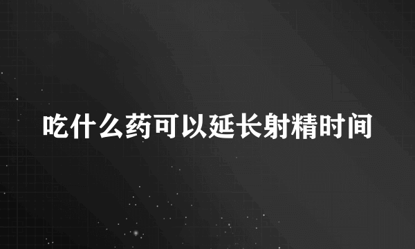 吃什么药可以延长射精时间