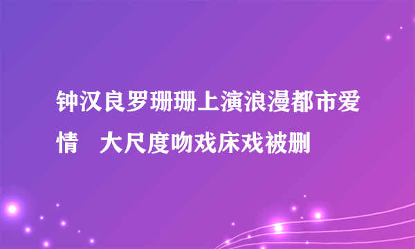 钟汉良罗珊珊上演浪漫都市爱情   大尺度吻戏床戏被删