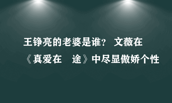 王铮亮的老婆是谁？ 文薇在《真爱在囧途》中尽显傲娇个性