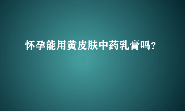 怀孕能用黄皮肤中药乳膏吗？