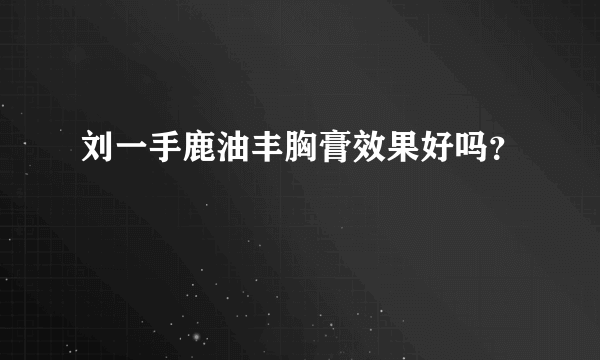 刘一手鹿油丰胸膏效果好吗？