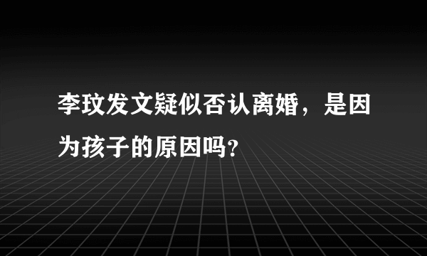 李玟发文疑似否认离婚，是因为孩子的原因吗？