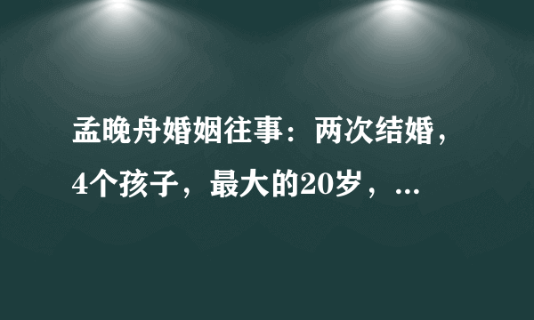 孟晚舟婚姻往事：两次结婚，4个孩子，最大的20岁，现任是个暖男