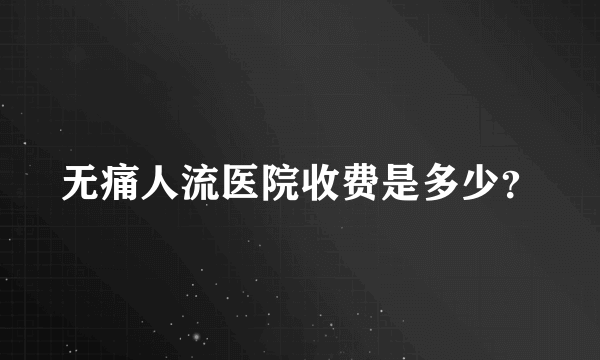 无痛人流医院收费是多少？