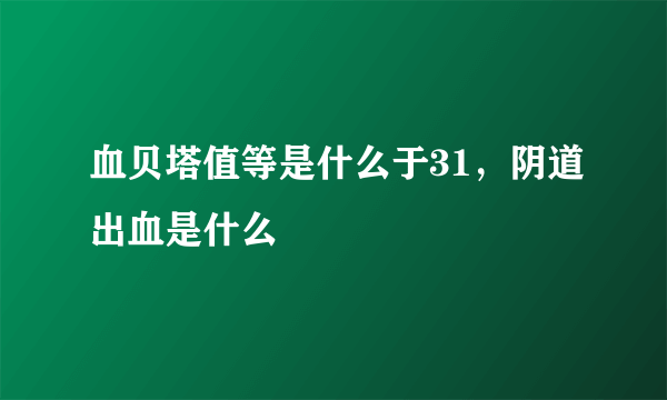 血贝塔值等是什么于31，阴道出血是什么