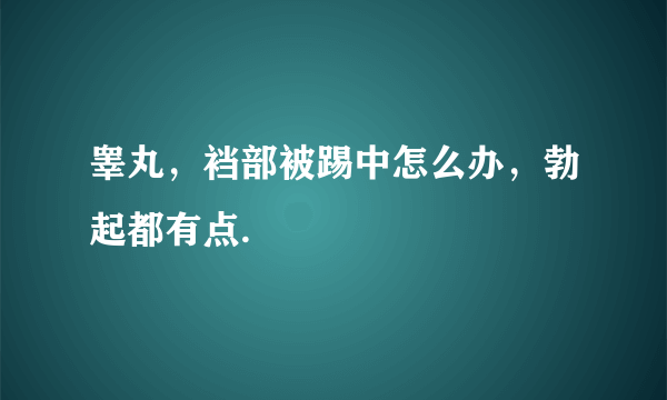 睾丸，裆部被踢中怎么办，勃起都有点.