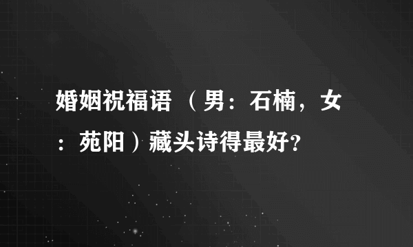 婚姻祝福语 （男：石楠，女：苑阳）藏头诗得最好？