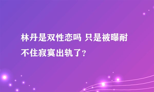 林丹是双性恋吗 只是被曝耐不住寂寞出轨了？