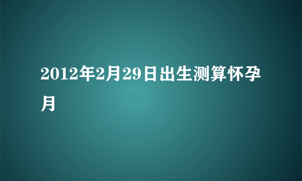 2012年2月29日出生测算怀孕月