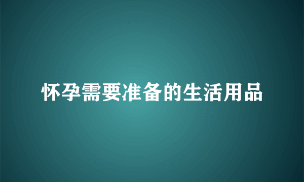 怀孕需要准备的生活用品