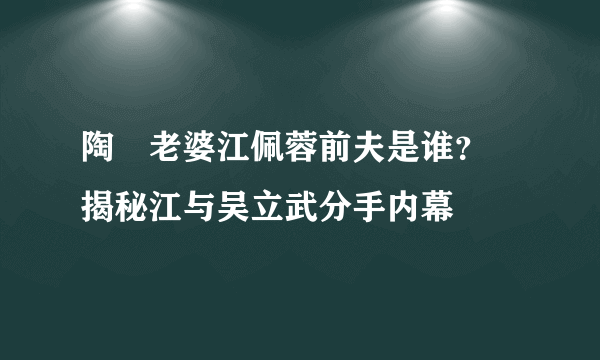 陶喆老婆江佩蓉前夫是谁？ 揭秘江与吴立武分手内幕