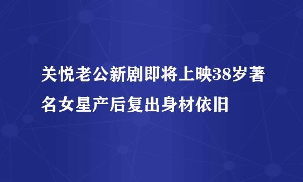 关悦老公新剧即将上映38岁著名女星产后复出身材依旧