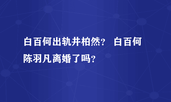 白百何出轨井柏然？ 白百何陈羽凡离婚了吗？