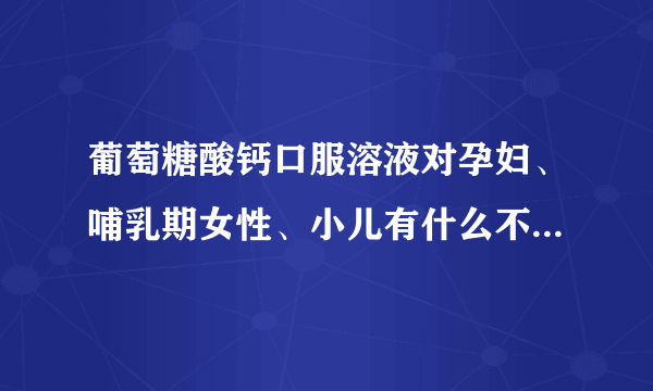 葡萄糖酸钙口服溶液对孕妇、哺乳期女性、小儿有什么不良反应？