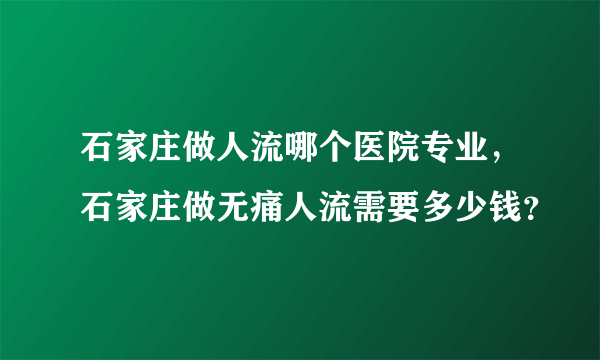 石家庄做人流哪个医院专业，石家庄做无痛人流需要多少钱？