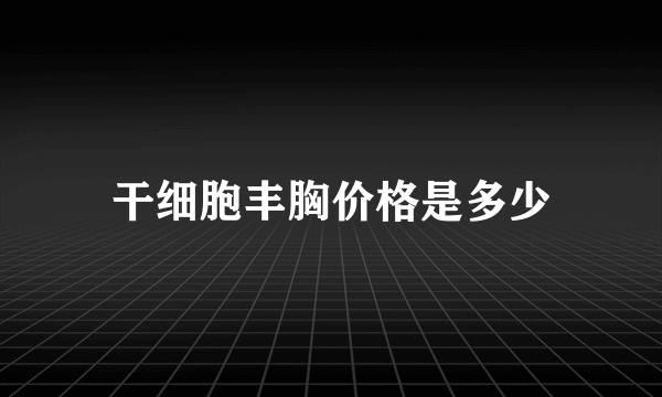 干细胞丰胸价格是多少