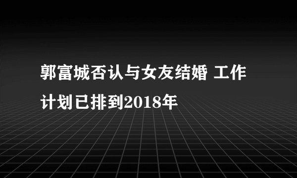 郭富城否认与女友结婚 工作计划已排到2018年