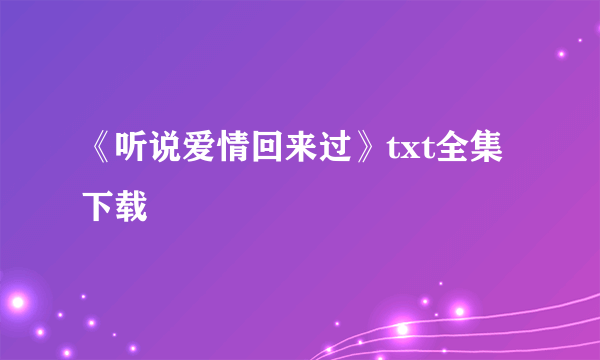 《听说爱情回来过》txt全集下载