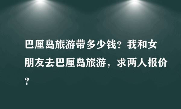 巴厘岛旅游带多少钱？我和女朋友去巴厘岛旅游，求两人报价？