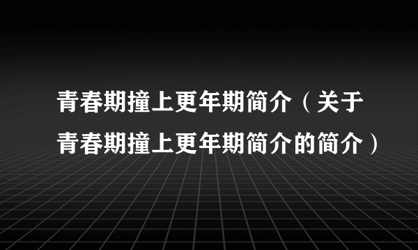 青春期撞上更年期简介（关于青春期撞上更年期简介的简介）