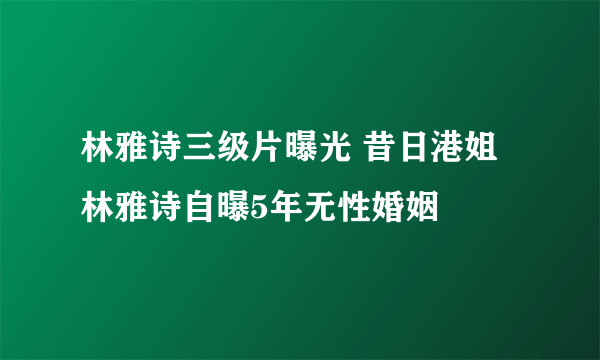 林雅诗三级片曝光 昔日港姐林雅诗自曝5年无性婚姻