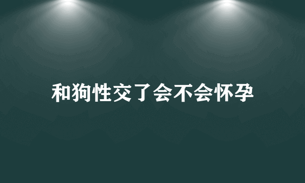 和狗性交了会不会怀孕