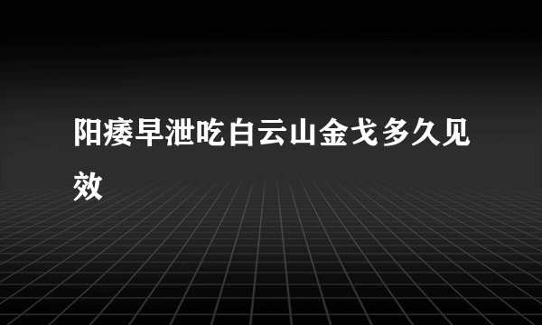 阳痿早泄吃白云山金戈多久见效