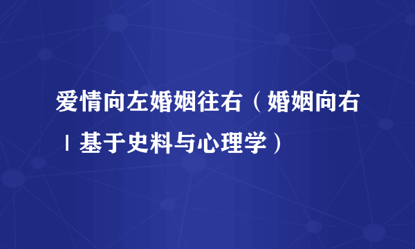 爱情向左婚姻往右（婚姻向右｜基于史料与心理学）