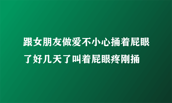 跟女朋友做爱不小心捅着屁眼了好几天了叫着屁眼疼刚捅