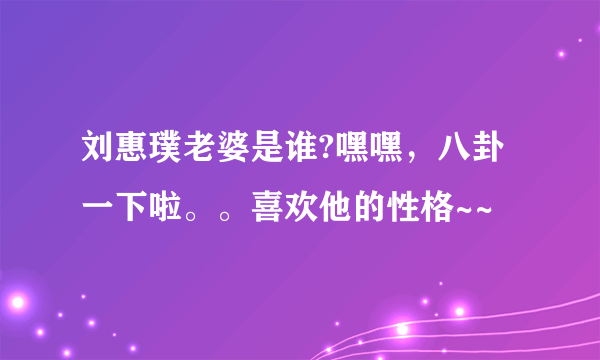 刘惠璞老婆是谁?嘿嘿，八卦一下啦。。喜欢他的性格~~