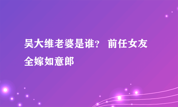 吴大维老婆是谁？ 前任女友全嫁如意郎