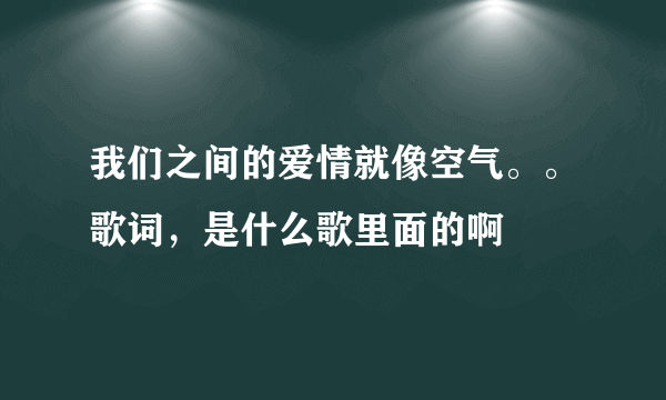 我们之间的爱情就像空气。。歌词，是什么歌里面的啊