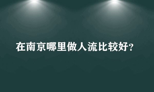 在南京哪里做人流比较好？