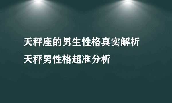 天秤座的男生性格真实解析 天秤男性格超准分析