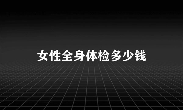 女性全身体检多少钱