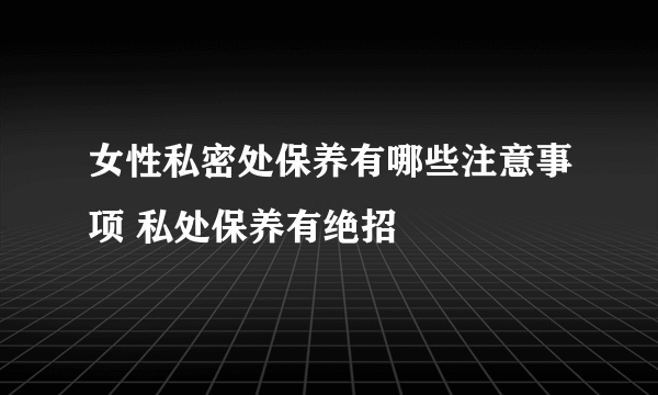 女性私密处保养有哪些注意事项 私处保养有绝招