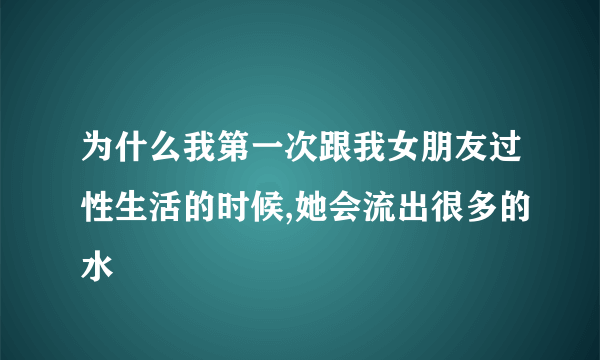 为什么我第一次跟我女朋友过性生活的时候,她会流出很多的水