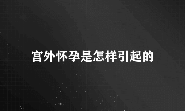 宫外怀孕是怎样引起的