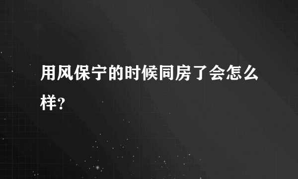 用风保宁的时候同房了会怎么样？