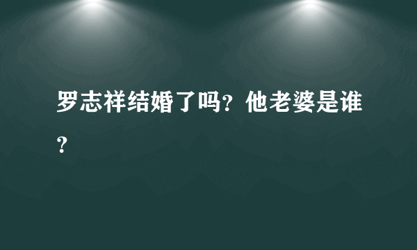 罗志祥结婚了吗？他老婆是谁？