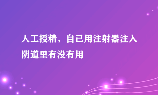 人工授精，自己用注射器注入阴道里有没有用