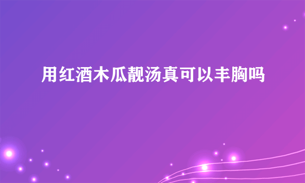 用红酒木瓜靓汤真可以丰胸吗