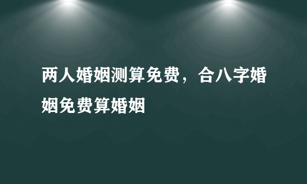 两人婚姻测算免费，合八字婚姻免费算婚姻