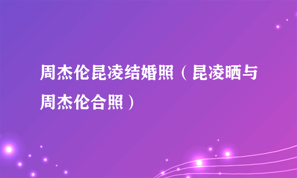 周杰伦昆凌结婚照（昆凌晒与周杰伦合照）