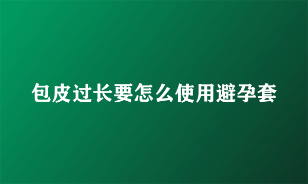 包皮过长要怎么使用避孕套