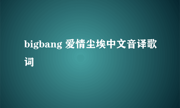 bigbang 爱情尘埃中文音译歌词