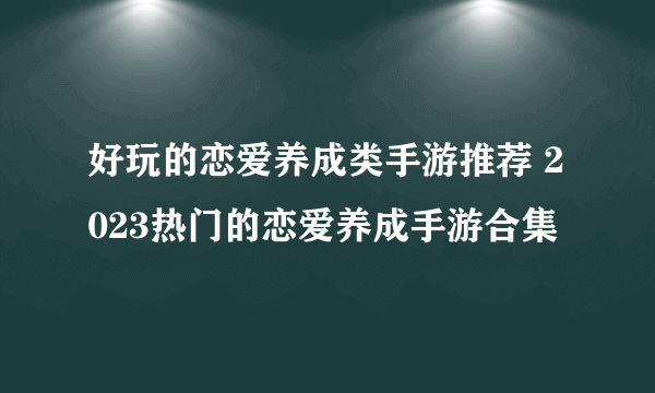 好玩的恋爱养成类手游推荐 2023热门的恋爱养成手游合集