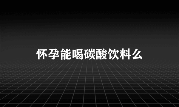 怀孕能喝碳酸饮料么