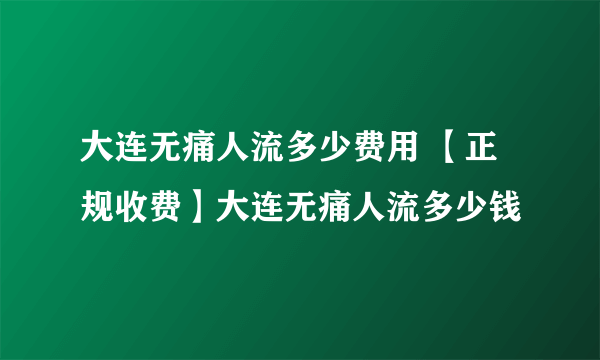 大连无痛人流多少费用 【正规收费】大连无痛人流多少钱