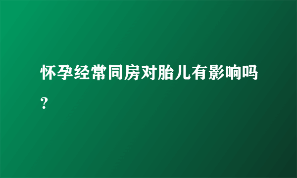 怀孕经常同房对胎儿有影响吗？